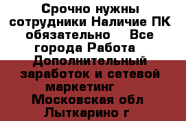 Срочно нужны сотрудники.Наличие ПК обязательно! - Все города Работа » Дополнительный заработок и сетевой маркетинг   . Московская обл.,Лыткарино г.